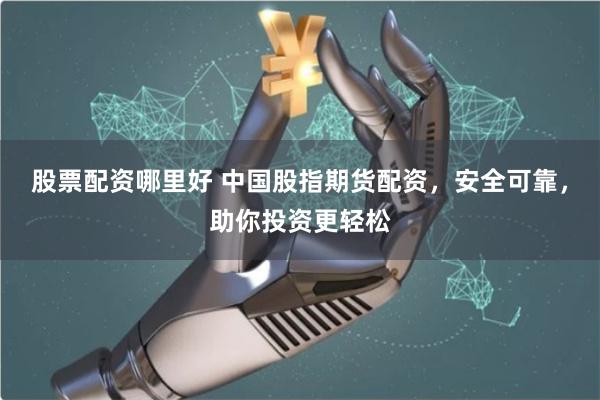 股票配资哪里好 中国股指期货配资，安全可靠，助你投资更轻松