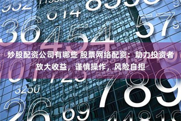 炒股配资公司有哪些 股票网络配资:助力投资者放大收益,谨慎操作,风险自担