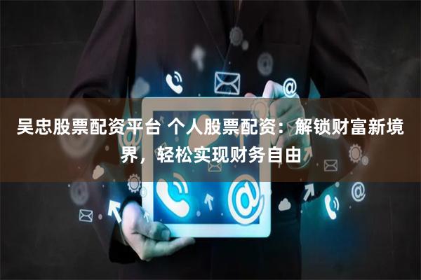 吴忠股票配资平台 个人股票配资：解锁财富新境界，轻松实现财务