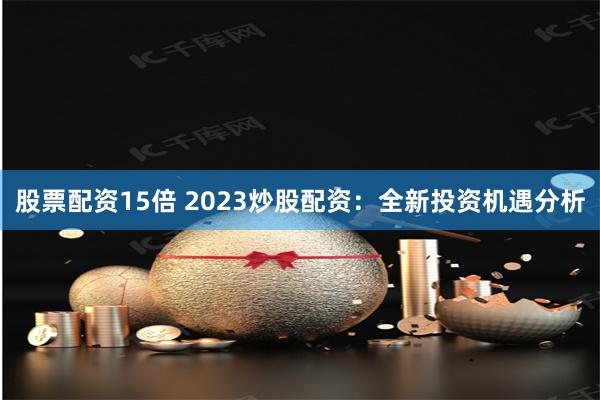 股票配资15倍 2023炒股配资：全新投资机遇分析