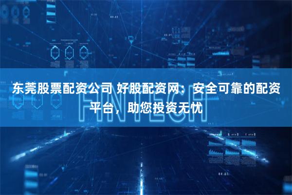 东莞股票配资公司 好股配资网：安全可靠的配资平台，助您投资无
