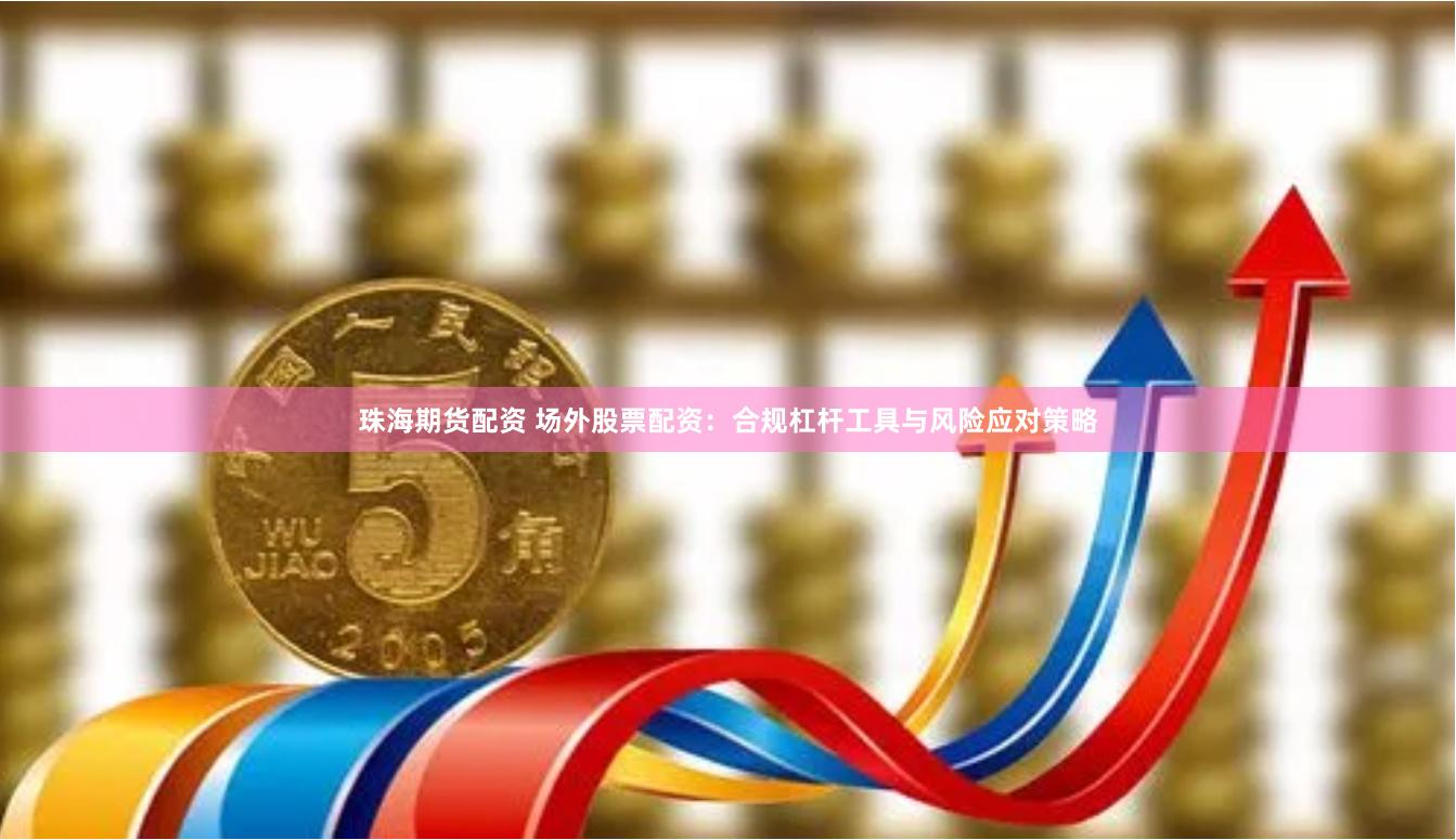 珠海期货配资 场外股票配资：合规杠杆工具与风险应对策略