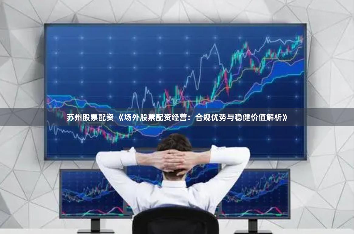 苏州股票配资 《场外股票配资经营：合规优势与稳健价值解析》