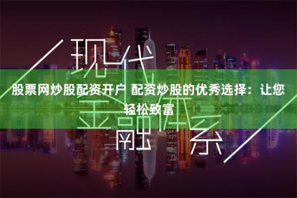 股票网炒股配资开户 配资炒股的优秀选择：让您轻松致富