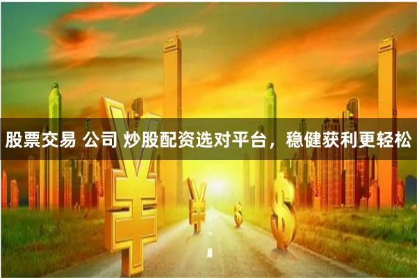 股票交易 公司 炒股配资选对平台,稳健获利更轻松