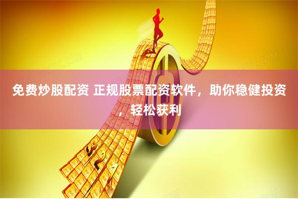 免费炒股配资 正规股票配资软件,助你稳健投资,轻松获利