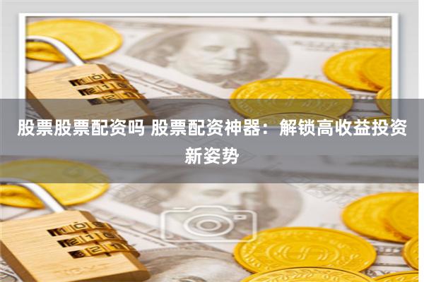 股票股票配资吗 股票配资神器：解锁高收益投资新姿势