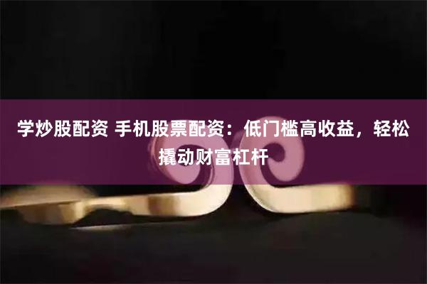 学炒股配资 手机股票配资：低门槛高收益，轻松撬动财富杠杆