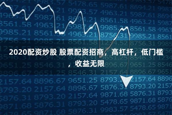 2020配资炒股 股票配资招商，高杠杆，低门槛，收益无限