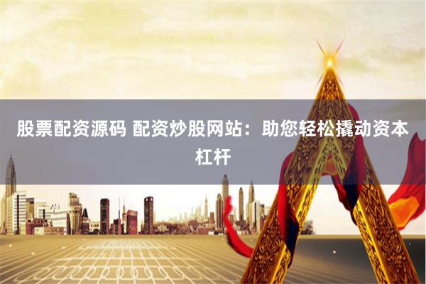 股票配资源码 配资炒股网站：助您轻松撬动资本杠杆