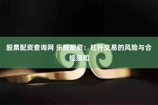 股票配资查询网 乐股配资:杠杆交易的风险与合规须知