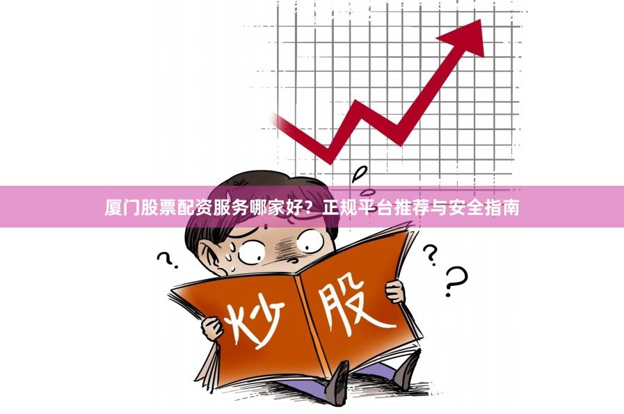 厦门股票配资服务哪家好？正规平台推荐与安全指南