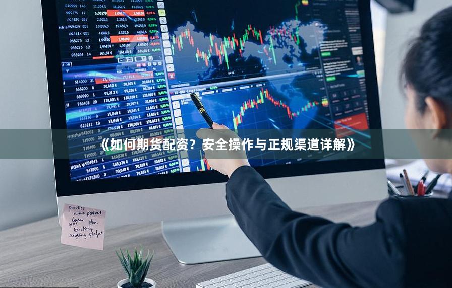 《如何期货配资？安全操作与正规渠道详解》