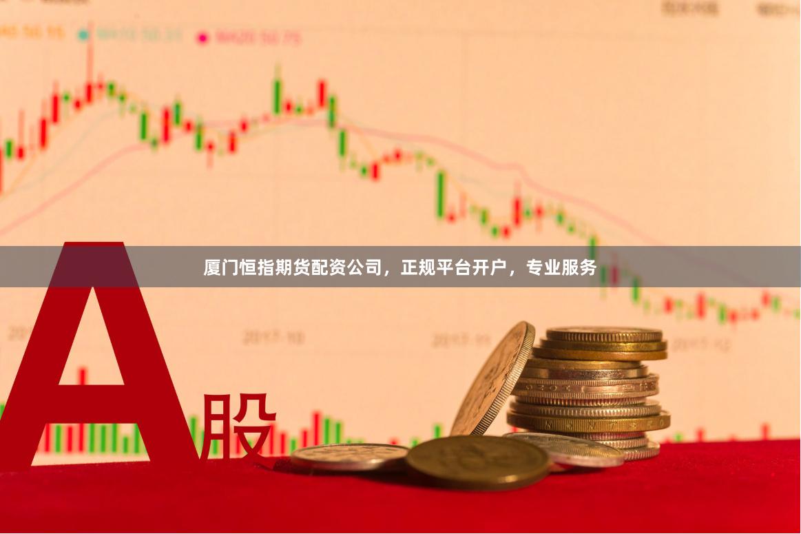 厦门恒指期货配资公司，正规平台开户，专业服务
