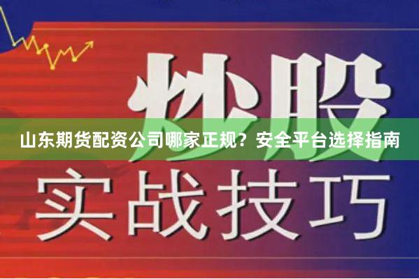山东期货配资公司哪家正规？安全平台选择指南