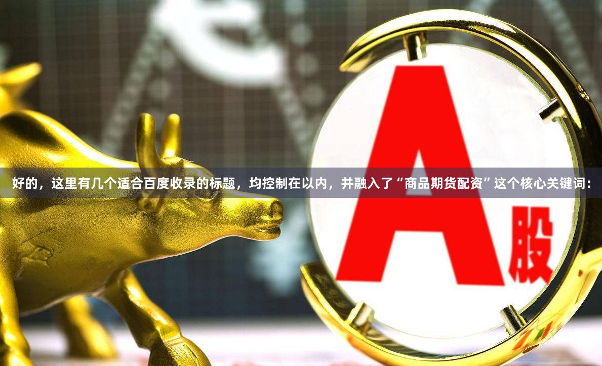 好的，这里有几个适合百度收录的标题，均控制在以内，并融入了“商品期货配资”这个核心关键词：