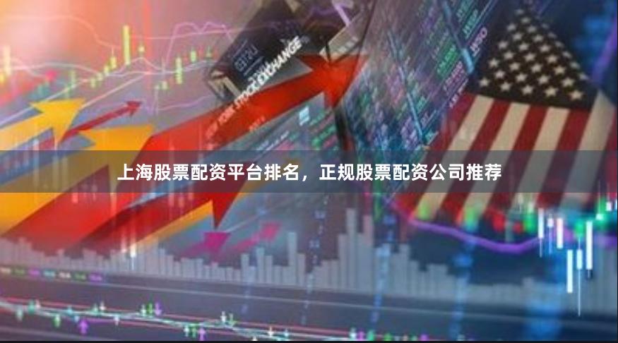 上海股票配资平台排名，正规股票配资公司推荐