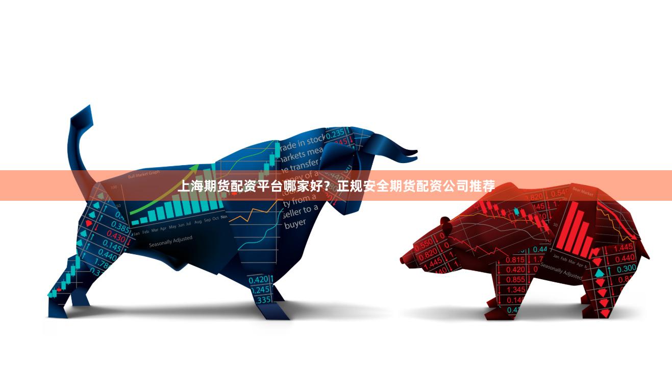 上海期货配资平台哪家好？正规安全期货配资公司推荐