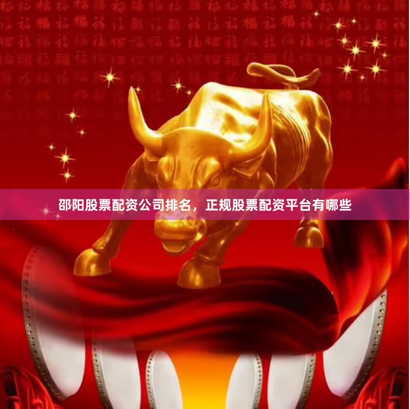 邵阳股票配资公司排名，正规股票配资平台有哪些