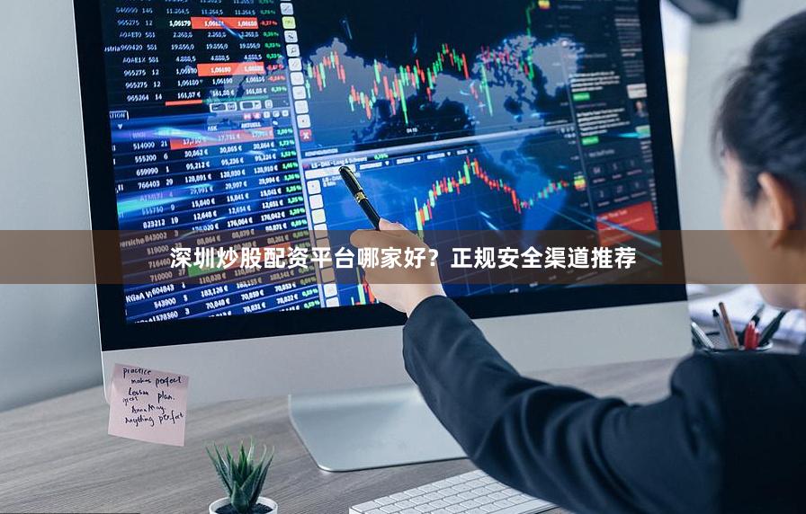 深圳炒股配资平台哪家好？正规安全渠道推荐