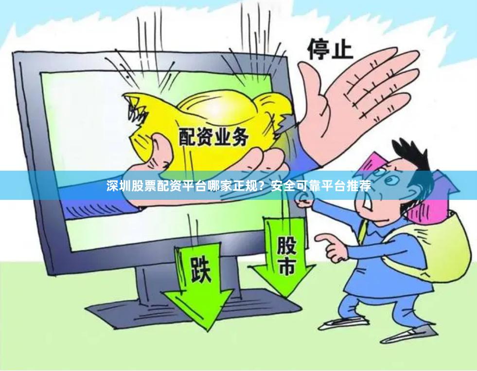 深圳股票配资平台哪家正规？安全可靠平台推荐