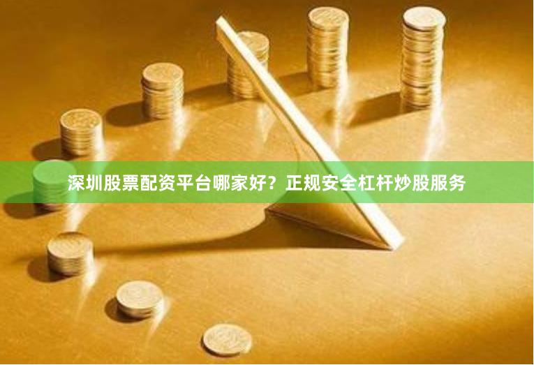 深圳股票配资平台哪家好？正规安全杠杆炒股服务