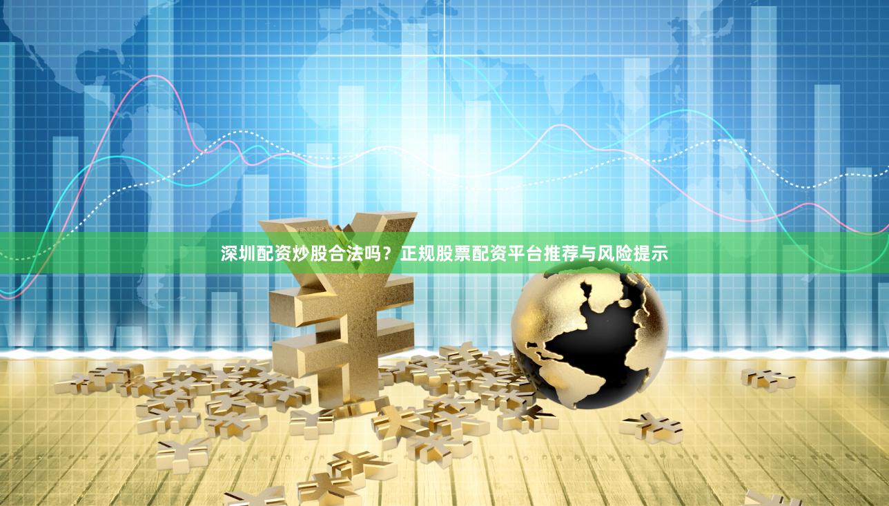 深圳配资炒股合法吗？正规股票配资平台推荐与风险提示