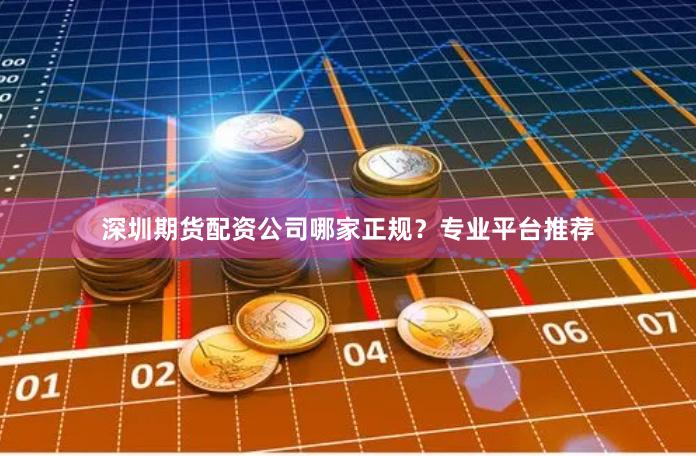 深圳期货配资公司哪家正规？专业平台推荐