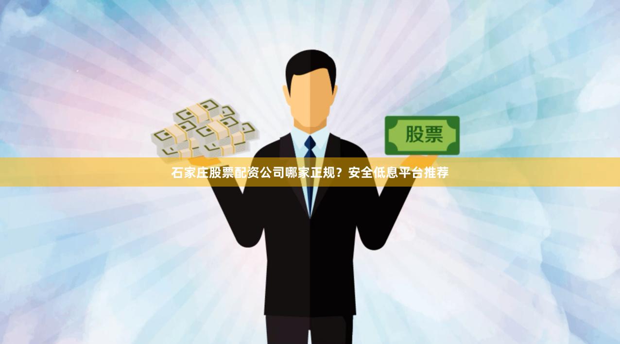 石家庄股票配资公司哪家正规？安全低息平台推荐