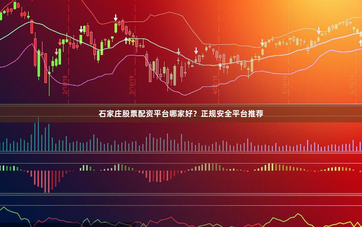 石家庄股票配资平台哪家好？正规安全平台推荐