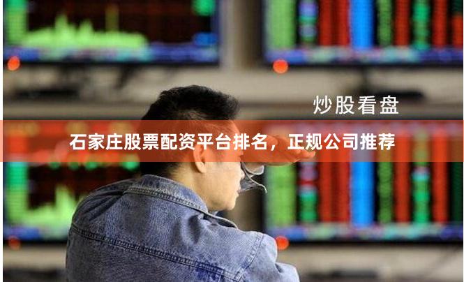 石家庄股票配资平台排名，正规公司推荐