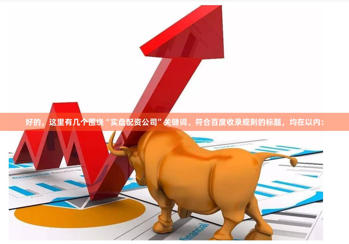 好的，这里有几个围绕“实盘配资公司”关键词、符合百度收录规则