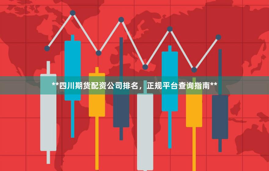 **四川期货配资公司排名，正规平台查询指南**