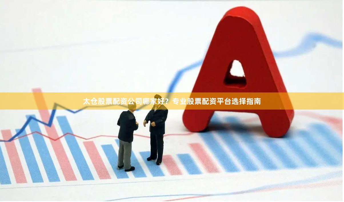 太仓股票配资公司哪家好？专业股票配资平台选择指南