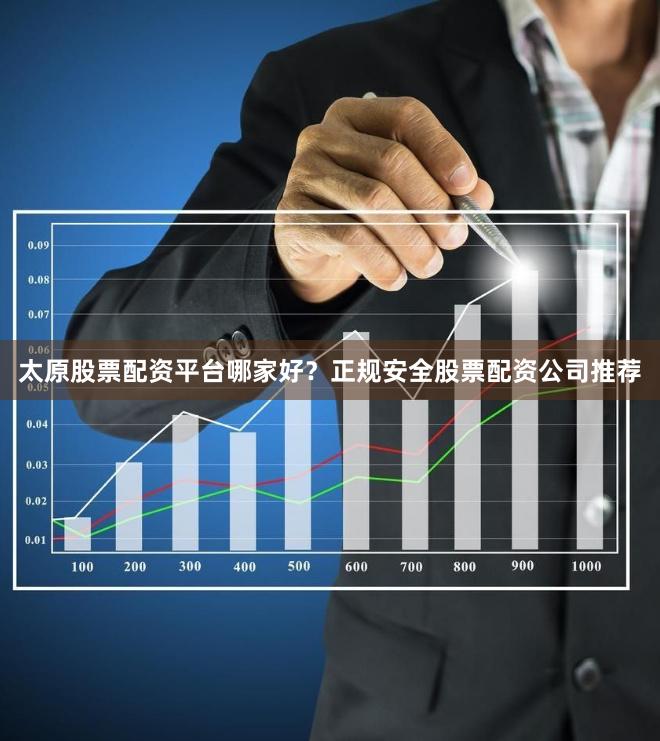 太原股票配资平台哪家好？正规安全股票配资公司推荐