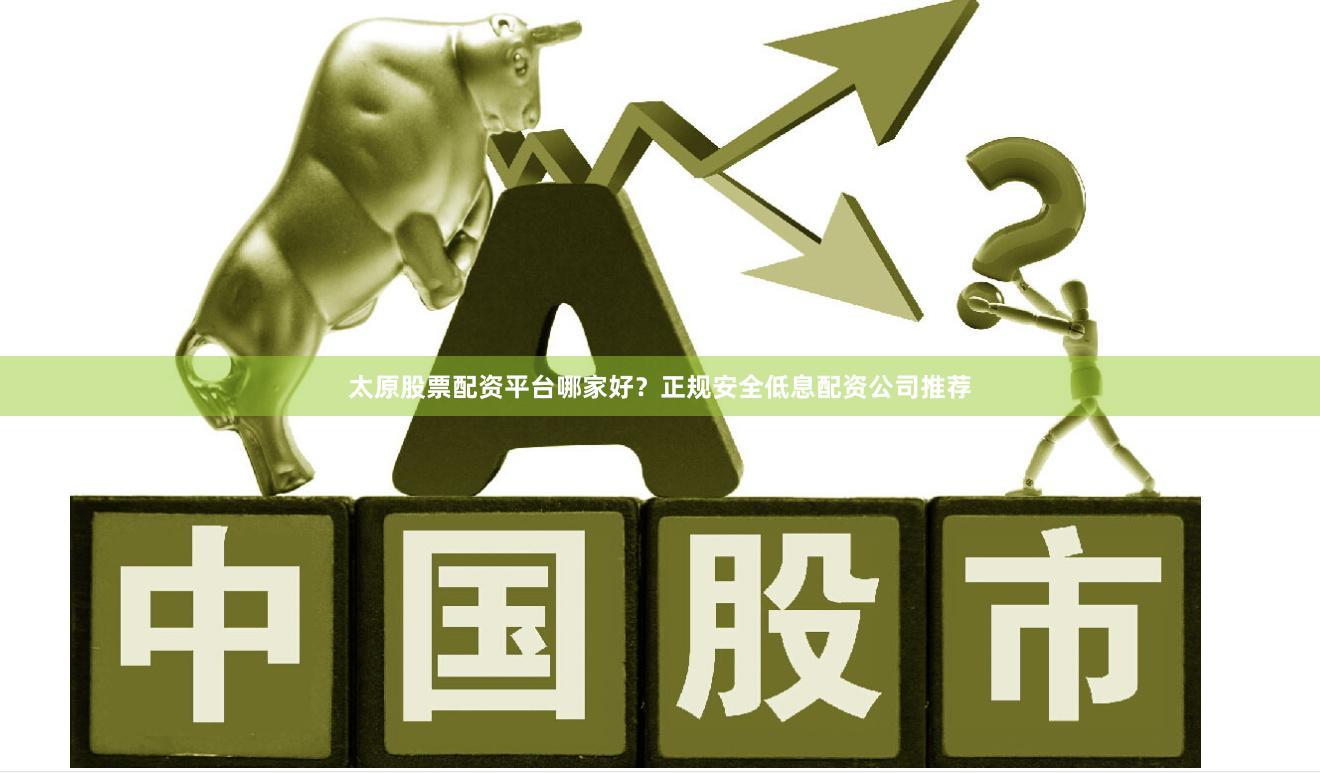 太原股票配资平台哪家好？正规安全低息配资公司推荐