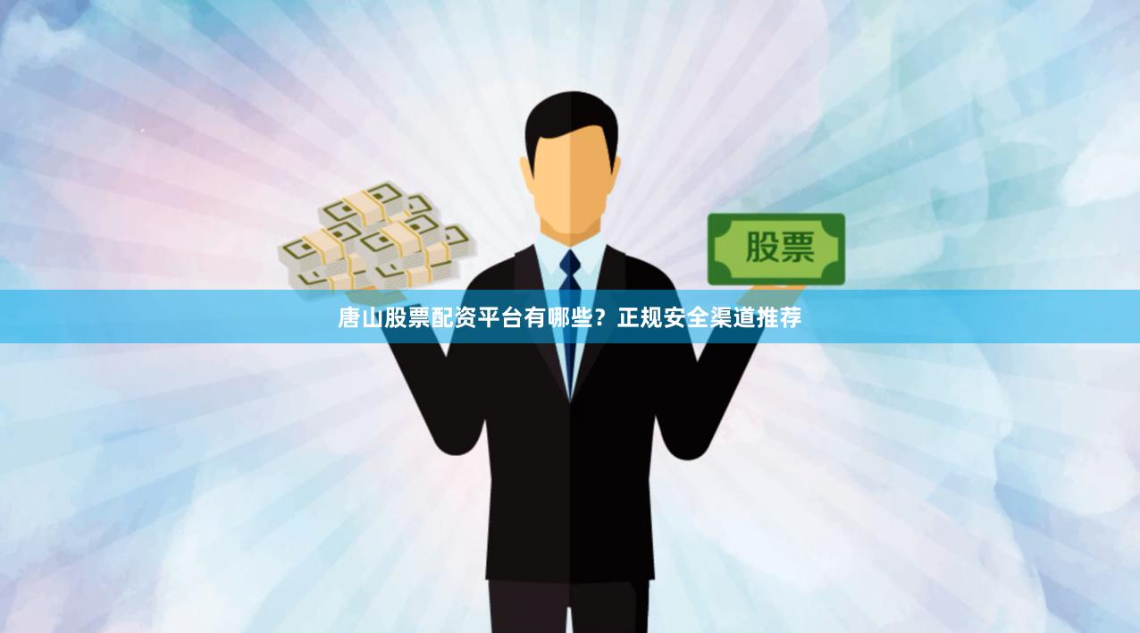 唐山股票配资平台有哪些？正规安全渠道推荐