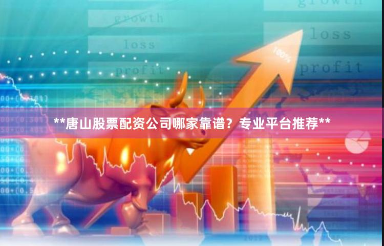 **唐山股票配资公司哪家靠谱？专业平台推荐**