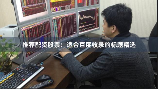 推荐配资股票：适合百度收录的标题精选