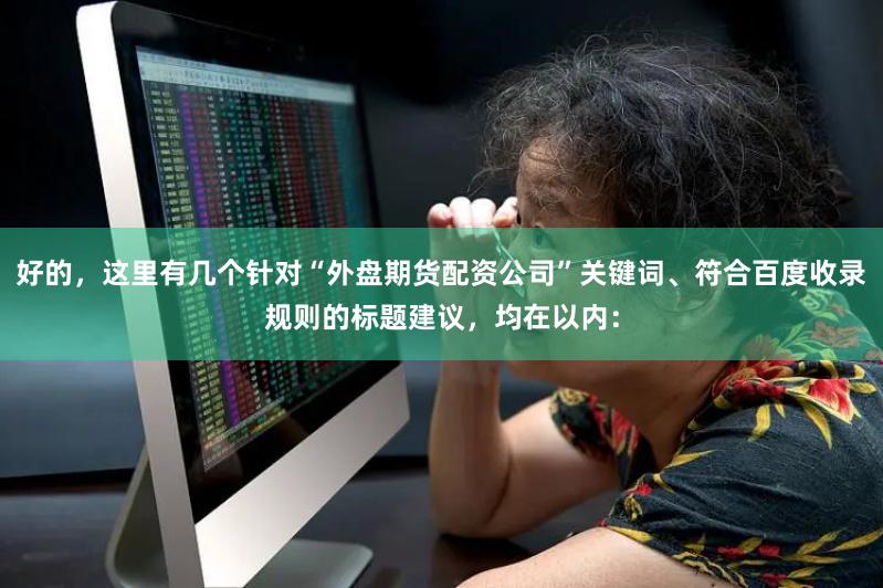 好的，这里有几个针对“外盘期货配资公司”关键词、符合百度收录规则的标题建议，均在以内：