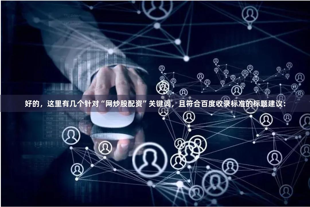 好的，这里有几个针对“网炒股配资”关键词，且符合百度收录标准的标题建议：