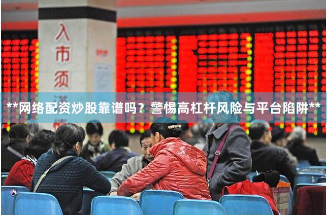 **网络配资炒股靠谱吗？警惕高杠杆风险与平台陷阱**