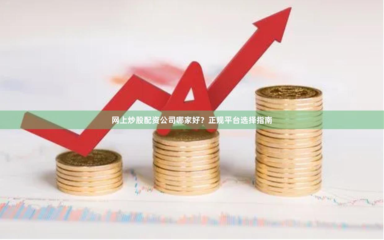 网上炒股配资公司哪家好？正规平台选择指南
