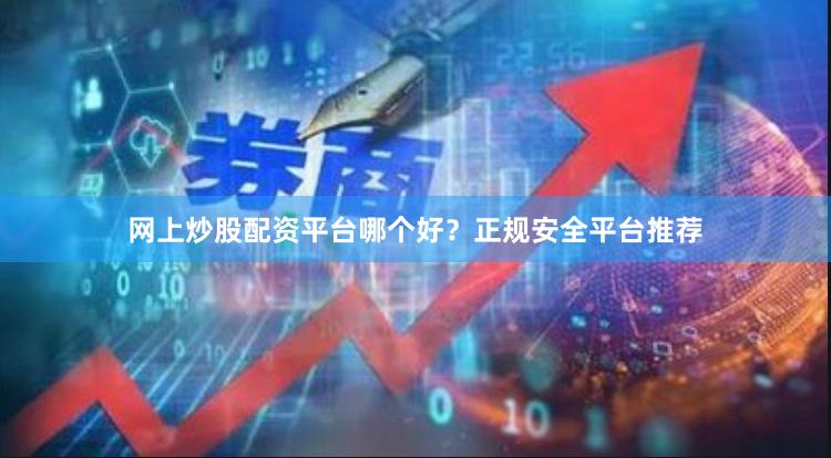 网上炒股配资平台哪个好？正规安全平台推荐