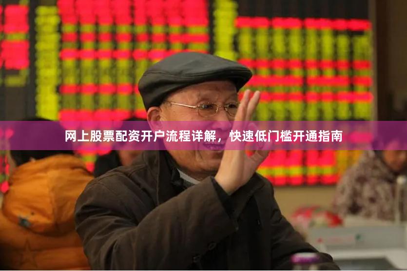 网上股票配资开户流程详解，快速低门槛开通指南