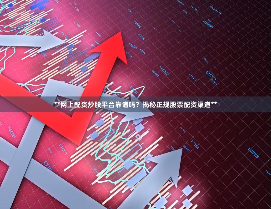 **网上配资炒股平台靠谱吗？揭秘正规股票配资渠道**
