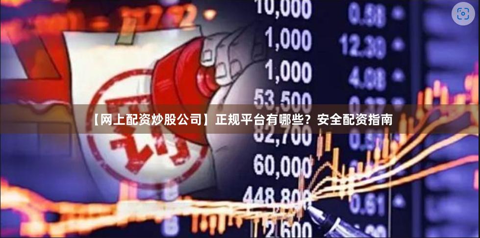 【网上配资炒股公司】正规平台有哪些？安全配资指南