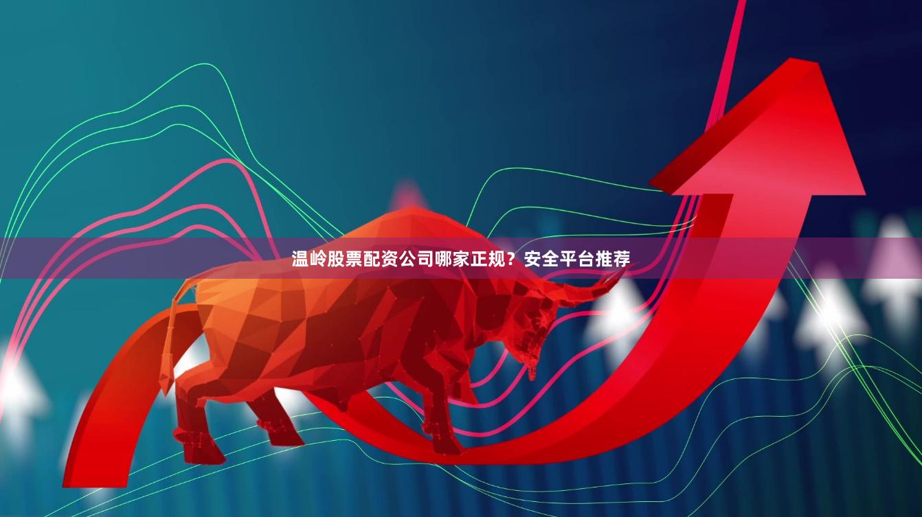 温岭股票配资公司哪家正规？安全平台推荐