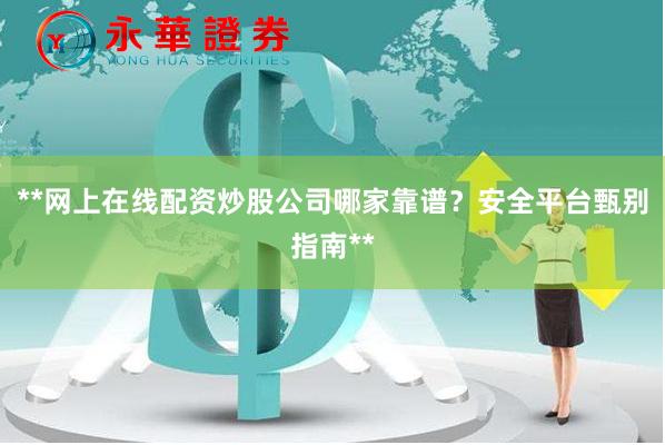 **网上在线配资炒股公司哪家靠谱？安全平台甄别指南**