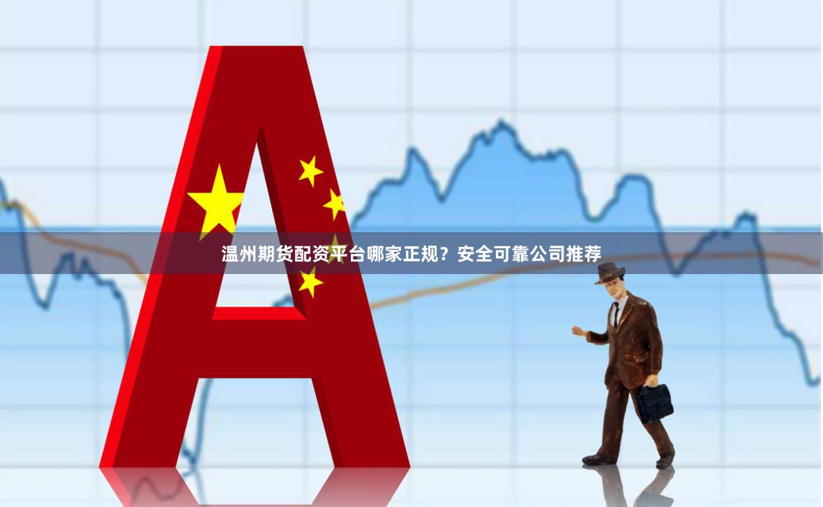 温州期货配资平台哪家正规？安全可靠公司推荐
